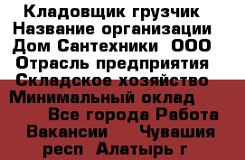 Кладовщик-грузчик › Название организации ­ Дом Сантехники, ООО › Отрасль предприятия ­ Складское хозяйство › Минимальный оклад ­ 14 000 - Все города Работа » Вакансии   . Чувашия респ.,Алатырь г.